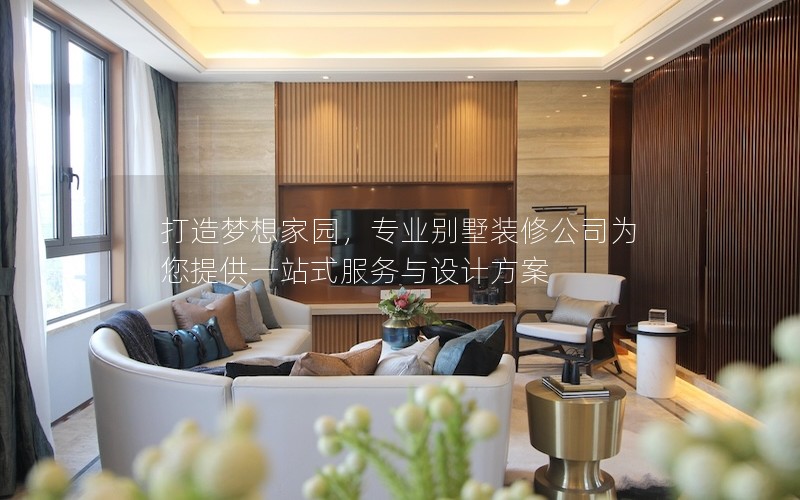 打造夢想家園，專業(yè)別墅裝修公司為您提供一站式服務(wù)與設(shè)計(jì)方案